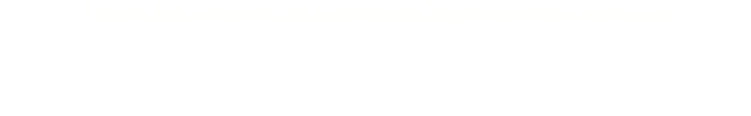 &nbsp;Um für dich oder euch, ein individuelles Angebot erstellen zu können, fülle einfach unser Kontaktformular aus. Für eine persönliche Beratung sind wir auch unter 01737779192 zu erreichen.